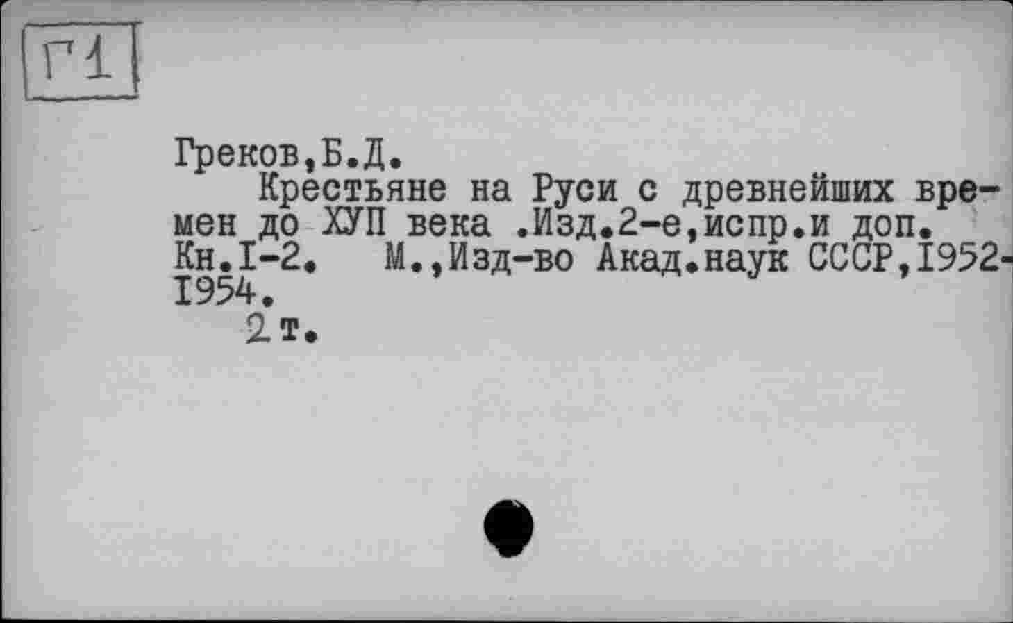 ﻿Греков,Б.Д.
Крестьяне на Руси с древнейших времен до ХУП века .Изд.2-е,испр.и доп. Кн.І-2.	М.,Изд-во Акад.наук СССР,1952-
1954.
2.Т.